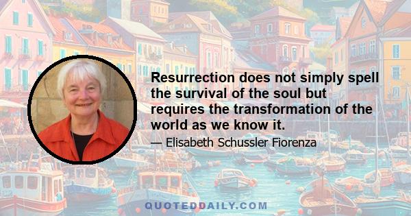 Resurrection does not simply spell the survival of the soul but requires the transformation of the world as we know it.