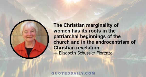 The Christian marginality of women has its roots in the patriarchal beginnings of the church and in the androcentrism of Christian revelation.