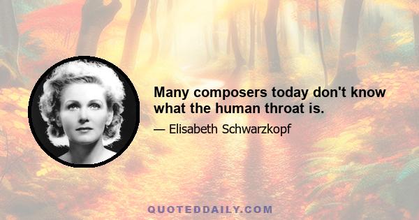 Many composers today don't know what the human throat is.