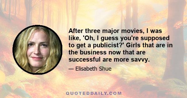 After three major movies, I was like, 'Oh, I guess you're supposed to get a publicist?' Girls that are in the business now that are successful are more savvy.