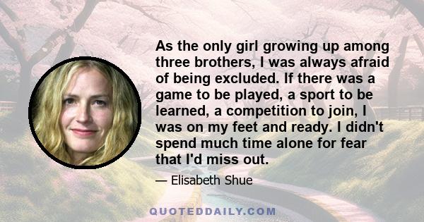 As the only girl growing up among three brothers, I was always afraid of being excluded. If there was a game to be played, a sport to be learned, a competition to join, I was on my feet and ready. I didn't spend much