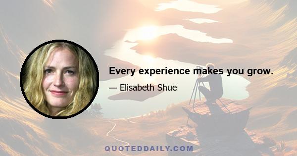 Every experience makes you grow.