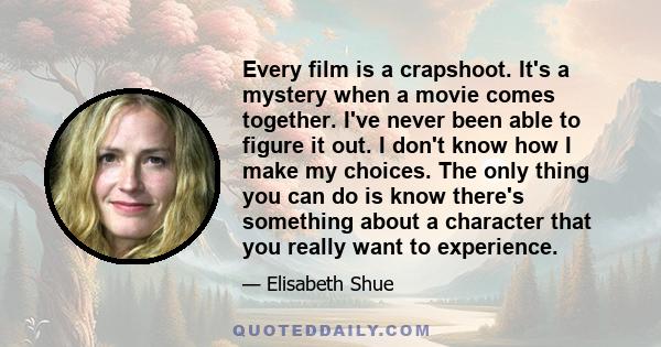 Every film is a crapshoot. It's a mystery when a movie comes together. I've never been able to figure it out. I don't know how I make my choices. The only thing you can do is know there's something about a character