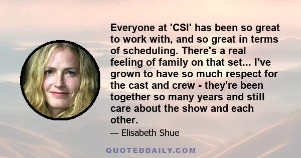 Everyone at 'CSI' has been so great to work with, and so great in terms of scheduling. There's a real feeling of family on that set... I've grown to have so much respect for the cast and crew - they're been together so