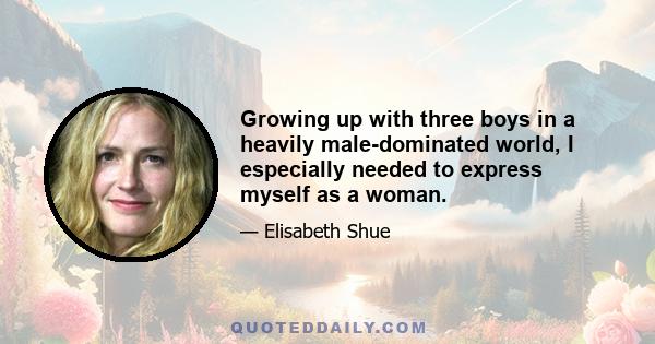 Growing up with three boys in a heavily male-dominated world, I especially needed to express myself as a woman.