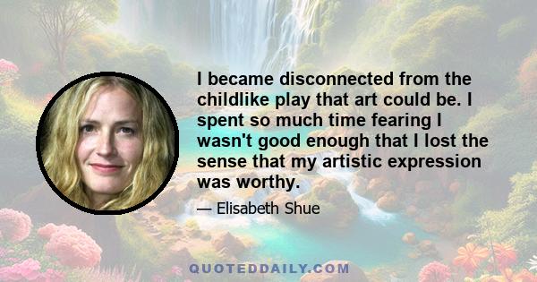 I became disconnected from the childlike play that art could be. I spent so much time fearing I wasn't good enough that I lost the sense that my artistic expression was worthy.