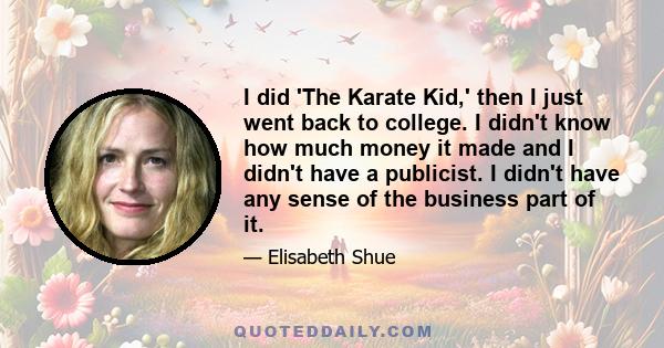 I did 'The Karate Kid,' then I just went back to college. I didn't know how much money it made and I didn't have a publicist. I didn't have any sense of the business part of it.