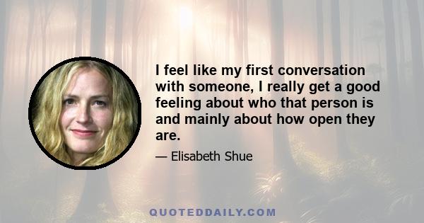 I feel like my first conversation with someone, I really get a good feeling about who that person is and mainly about how open they are.