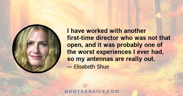 I have worked with another first-time director who was not that open, and it was probably one of the worst experiences I ever had, so my antennas are really out.