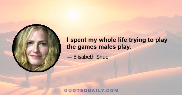 I spent my whole life trying to play the games males play.