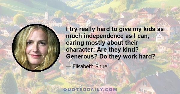 I try really hard to give my kids as much independence as I can, caring mostly about their character: Are they kind? Generous? Do they work hard?