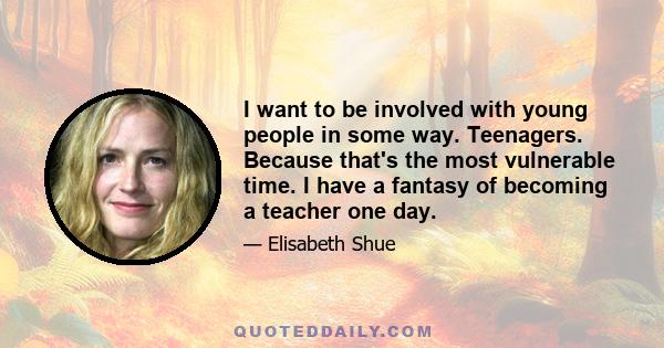 I want to be involved with young people in some way. Teenagers. Because that's the most vulnerable time. I have a fantasy of becoming a teacher one day.