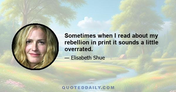 Sometimes when I read about my rebellion in print it sounds a little overrated.