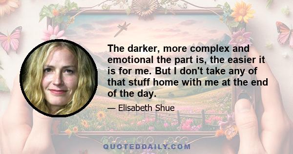 The darker, more complex and emotional the part is, the easier it is for me. But I don't take any of that stuff home with me at the end of the day.