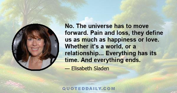 No. The universe has to move forward. Pain and loss, they define us as much as happiness or love. Whether it's a world, or a relationship... Everything has its time. And everything ends.