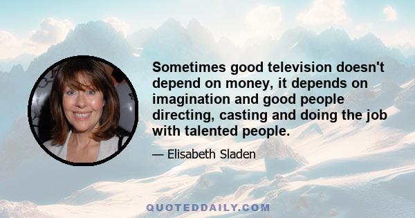 Sometimes good television doesn't depend on money, it depends on imagination and good people directing, casting and doing the job with talented people.