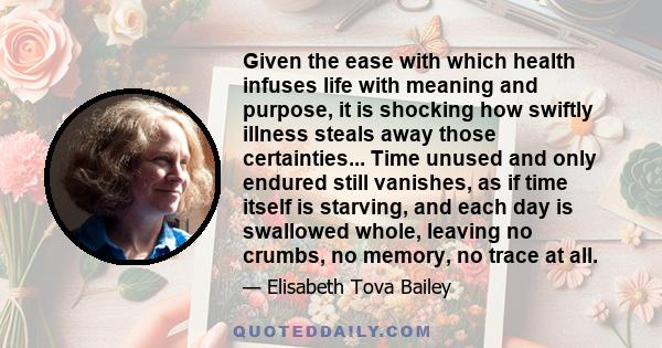 Given the ease with which health infuses life with meaning and purpose, it is shocking how swiftly illness steals away those certainties... Time unused and only endured still vanishes, as if time itself is starving, and 