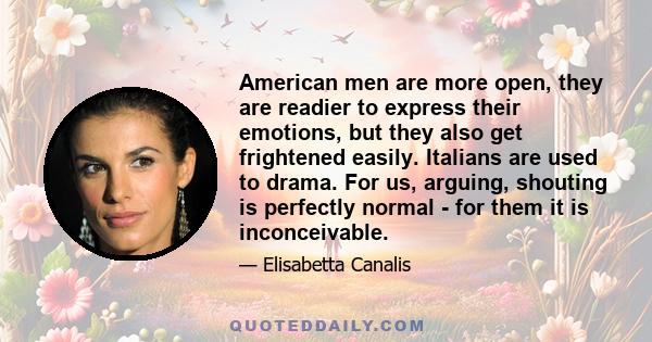 American men are more open, they are readier to express their emotions, but they also get frightened easily. Italians are used to drama. For us, arguing, shouting is perfectly normal - for them it is inconceivable.