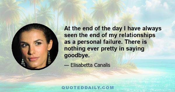 At the end of the day I have always seen the end of my relationships as a personal failure. There is nothing ever pretty in saying goodbye.