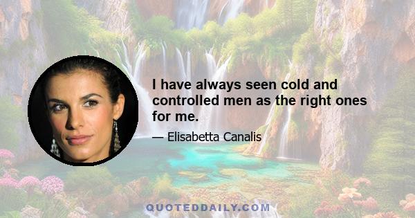 I have always seen cold and controlled men as the right ones for me.