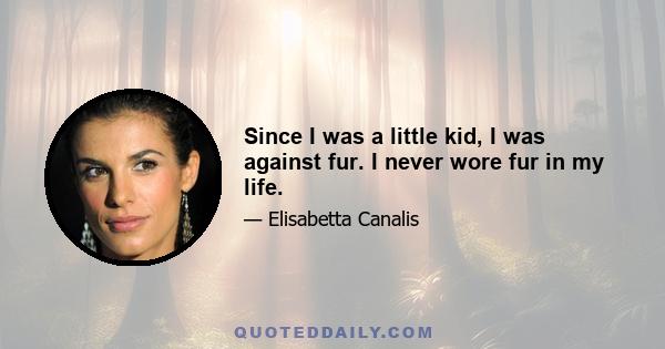 Since I was a little kid, I was against fur. I never wore fur in my life.