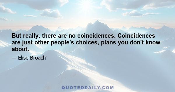 But really, there are no coincidences. Coincidences are just other people's choices, plans you don't know about.