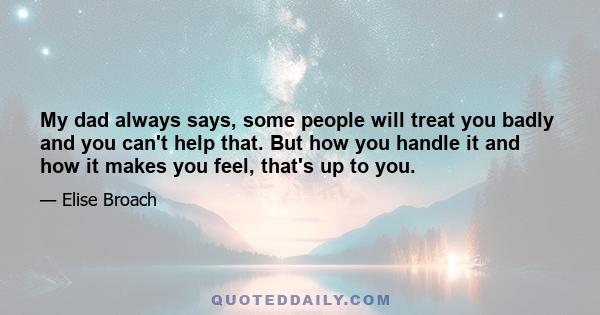 My dad always says, some people will treat you badly and you can't help that. But how you handle it and how it makes you feel, that's up to you.