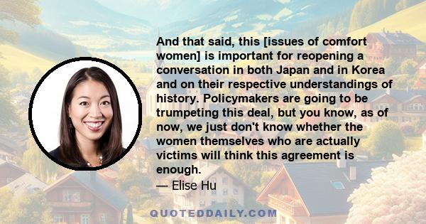 And that said, this [issues of comfort women] is important for reopening a conversation in both Japan and in Korea and on their respective understandings of history. Policymakers are going to be trumpeting this deal,