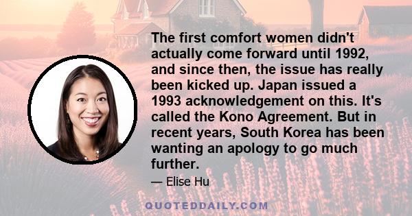 The first comfort women didn't actually come forward until 1992, and since then, the issue has really been kicked up. Japan issued a 1993 acknowledgement on this. It's called the Kono Agreement. But in recent years,