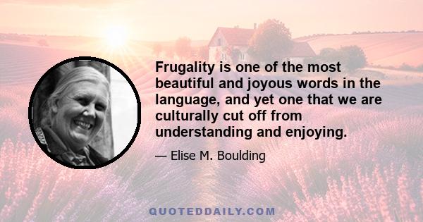 Frugality is one of the most beautiful and joyous words in the language, and yet one that we are culturally cut off from understanding and enjoying.