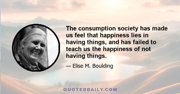 The consumption society has made us feel that happiness lies in having things, and has failed to teach us the happiness of not having things.