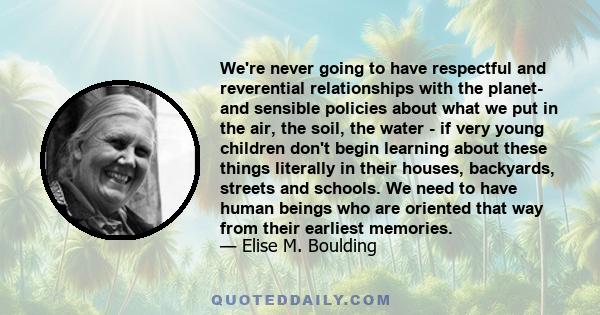 We're never going to have respectful and reverential relationships with the planet- and sensible policies about what we put in the air, the soil, the water - if very young children don't begin learning about these