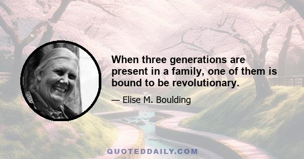 When three generations are present in a family, one of them is bound to be revolutionary.