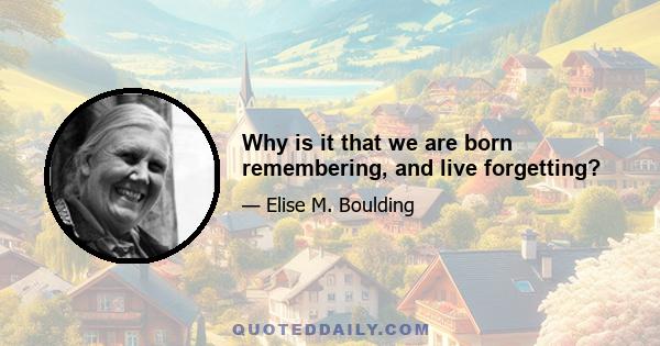 Why is it that we are born remembering, and live forgetting?