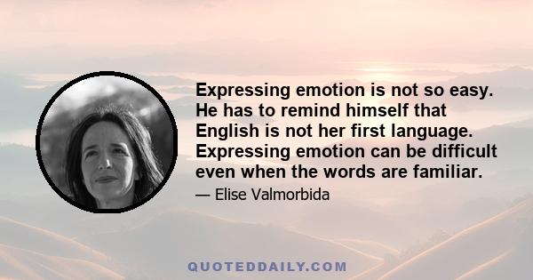 Expressing emotion is not so easy. He has to remind himself that English is not her first language. Expressing emotion can be difficult even when the words are familiar.