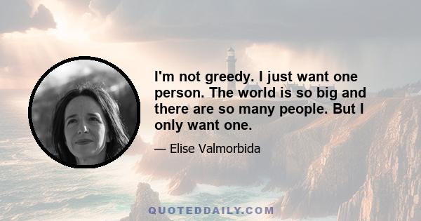 I'm not greedy. I just want one person. The world is so big and there are so many people. But I only want one.