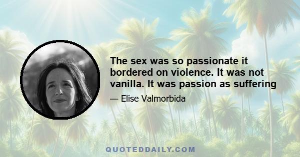 The sex was so passionate it bordered on violence. It was not vanilla. It was passion as suffering