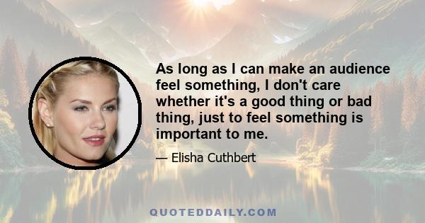 As long as I can make an audience feel something, I don't care whether it's a good thing or bad thing, just to feel something is important to me.