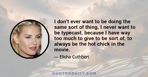 I don't ever want to be doing the same sort of thing, I never want to be typecast, because I have way too much to give to be sort of, to always be the hot chick in the movie.