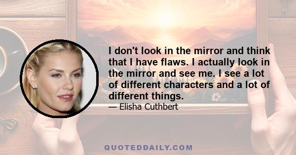 I don't look in the mirror and think that I have flaws. I actually look in the mirror and see me. I see a lot of different characters and a lot of different things.