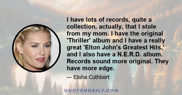 I have lots of records, quite a collection, actually, that I stole from my mom. I have the original 'Thriller' album and I have a really great 'Elton John's Greatest Hits,' and I also have a N.E.R.D. album. Records