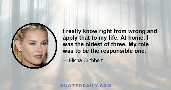 I really know right from wrong and apply that to my life. At home, I was the oldest of three. My role was to be the responsible one.