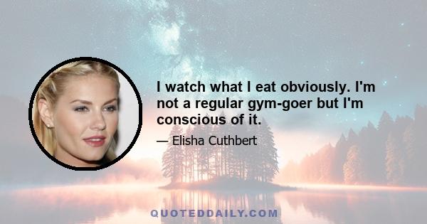 I watch what I eat obviously. I'm not a regular gym-goer but I'm conscious of it.