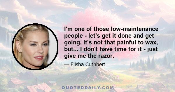 I'm one of those low-maintenance people - let's get it done and get going. It's not that painful to wax, but... I don't have time for it - just give me the razor.