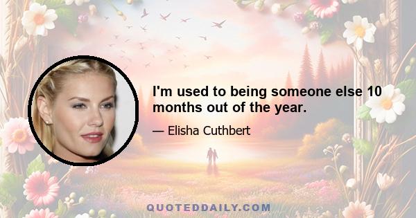 I'm used to being someone else 10 months out of the year.