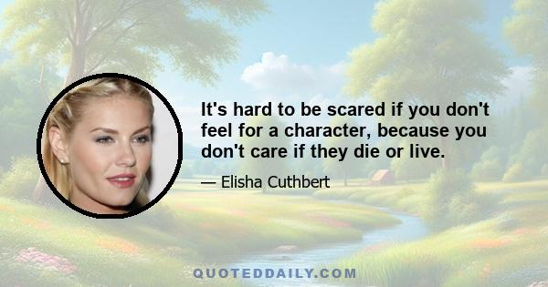 It's hard to be scared if you don't feel for a character, because you don't care if they die or live.