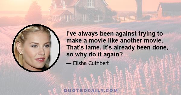 I've always been against trying to make a movie like another movie. That's lame. It's already been done, so why do it again?