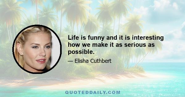 Life is funny and it is interesting how we make it as serious as possible.