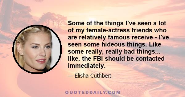 Some of the things I've seen a lot of my female-actress friends who are relatively famous receive - I've seen some hideous things. Like some really, really bad things... like, the FBI should be contacted immediately.