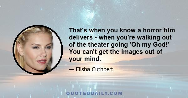 That's when you know a horror film delivers - when you're walking out of the theater going 'Oh my God!' You can't get the images out of your mind.